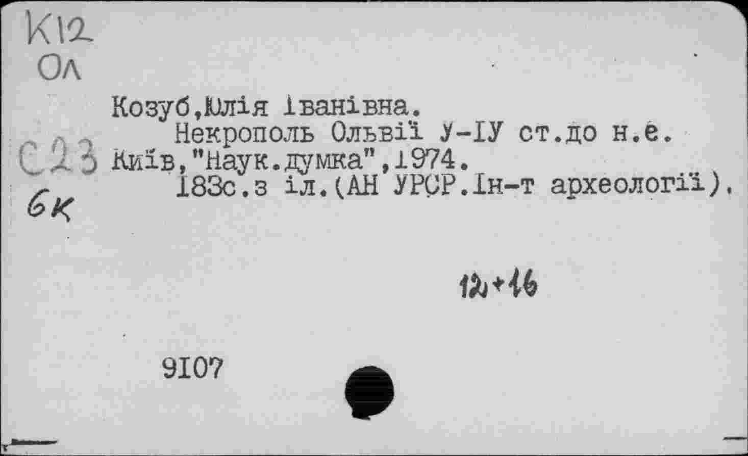 ﻿Kia.
Ол
Козуб»Юлія Іванівна.
Некрополь Ольві'і .У-ІУ от.до н.е.
С U Э Київ, ’’Наук. думка”, 1974.
г	183с.з ілДАН УРСР.Ін-т археології).

9107